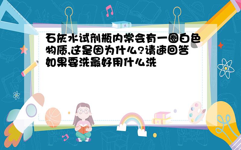 石灰水试剂瓶内常会有一圈白色物质,这是因为什么?请速回答如果要洗最好用什么洗