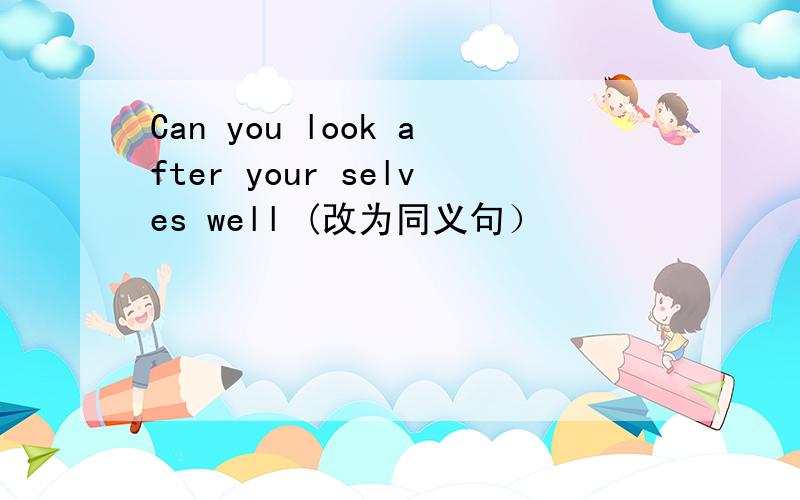 Can you look after your selves well (改为同义句）