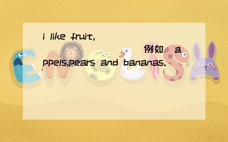 i like fruit,_____ ____(例如)appels,pears and bananas.