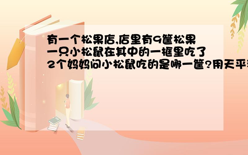 有一个松果店,店里有9筐松果一只小松鼠在其中的一框里吃了2个妈妈问小松鼠吃的是哪一筐?用天平称