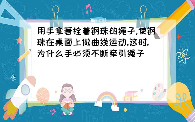 用手拿著拴着钢珠的绳子,使钢珠在桌面上做曲线运动.这时,为什么手必须不断牵引绳子