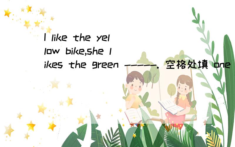 I like the yellow bike,she likes the green -----. 空格处填 one or ones