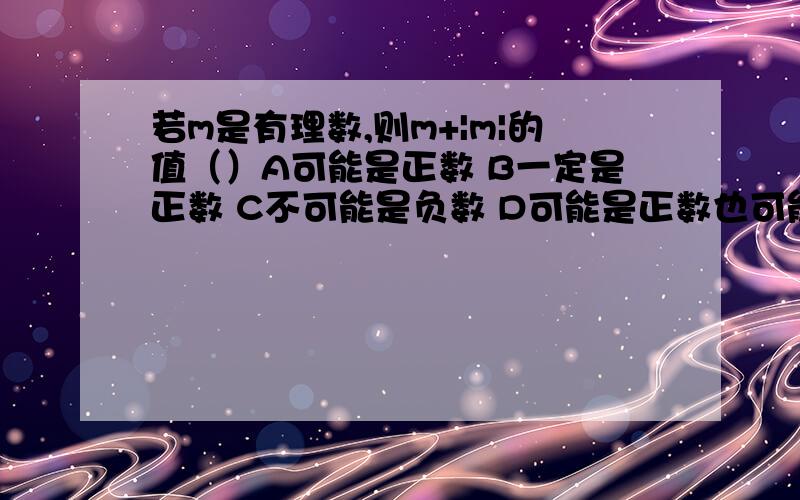 若m是有理数,则m+|m|的值（）A可能是正数 B一定是正数 C不可能是负数 D可能是正数也可能是负数