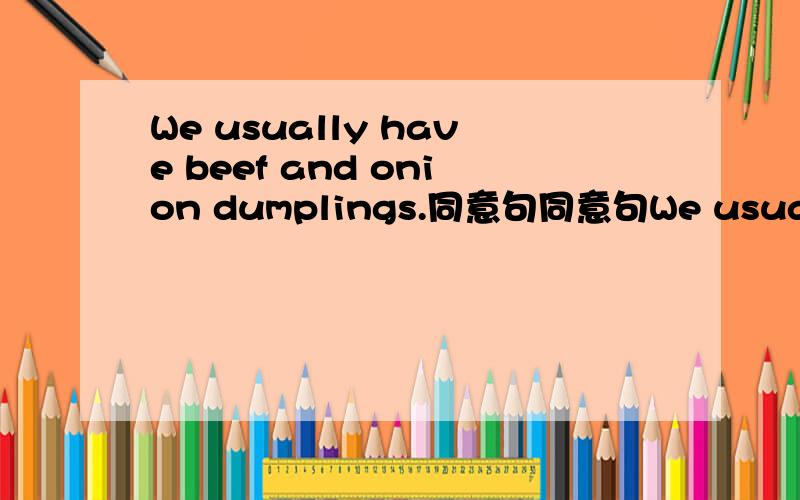 We usually have beef and onion dumplings.同意句同意句We usually have dumplings ________ __________ ________ _________.