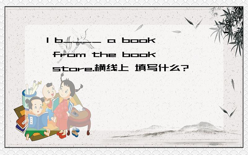 I b____ a book from the book store.横线上 填写什么?