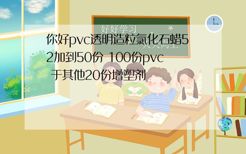 你好pvc透明造粒氯化石蜡52加到50份 100份pvc 于其他20份增塑剂