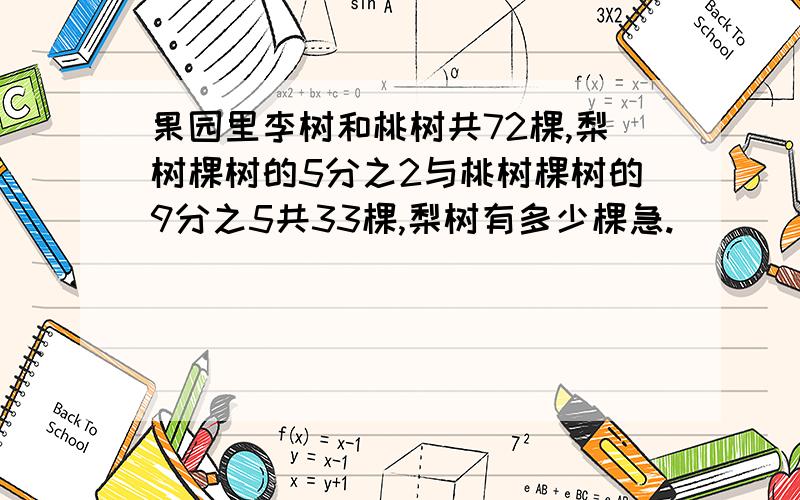 果园里李树和桃树共72棵,梨树棵树的5分之2与桃树棵树的9分之5共33棵,梨树有多少棵急.