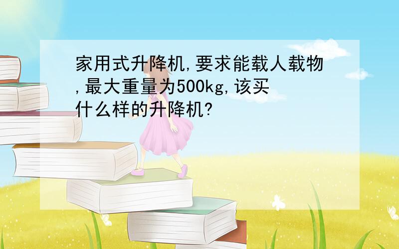 家用式升降机,要求能载人载物,最大重量为500kg,该买什么样的升降机?