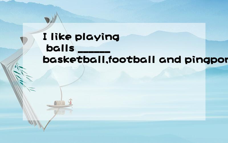 I like playing balls ______ basketball,football and pingpong.A.of B.with C.like D.to