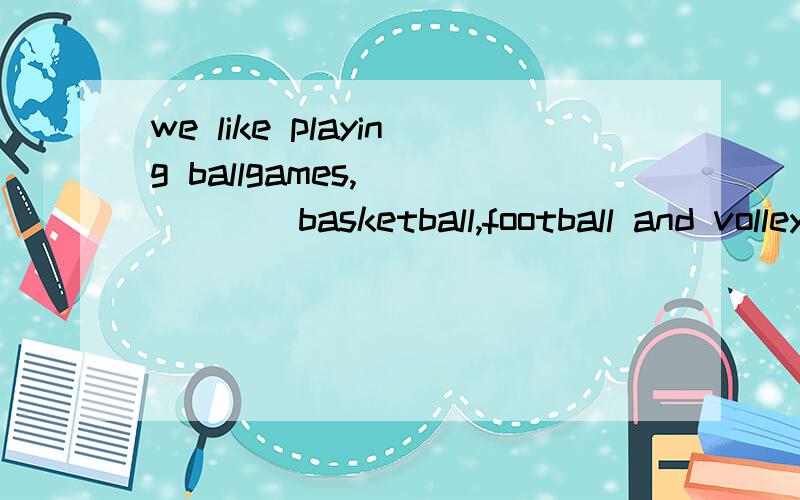 we like playing ballgames,______basketball,football and volleyball