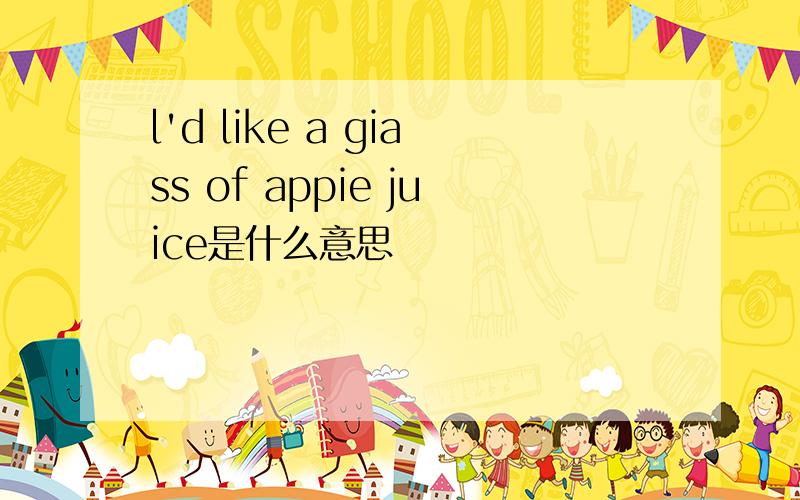 l'd like a giass of appie juice是什么意思