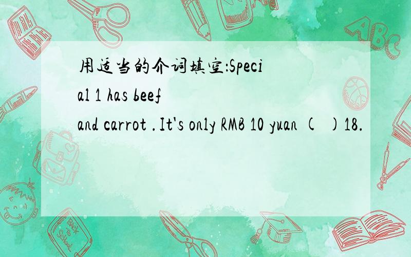 用适当的介词填空：Special 1 has beef and carrot .It's only RMB 10 yuan ( )18.