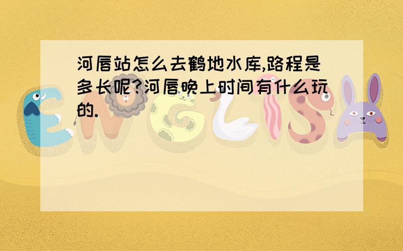 河唇站怎么去鹤地水库,路程是多长呢?河唇晚上时间有什么玩的.