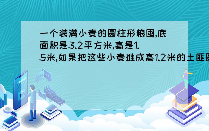 一个装满小麦的圆柱形粮囤,底面积是3.2平方米,高是1.5米,如果把这些小麦堆成高1.2米的土匪圆锥形麦堆,占地面积应该是多少平方米?