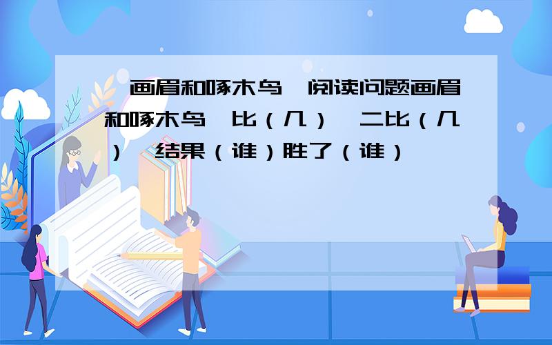 《画眉和啄木鸟》阅读问题画眉和啄木鸟一比（几）,二比（几）,结果（谁）胜了（谁）