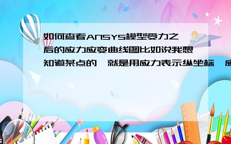 如何查看ANSYS模型受力之后的应力应变曲线图比如说我想知道某点的,就是用应力表示纵坐标,应变表示横坐标那种曲线图,