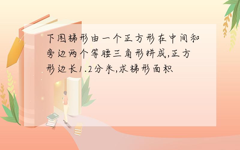 下图梯形由一个正方形在中间和旁边两个等腰三角形拼成,正方形边长1.2分米,求梯形面积