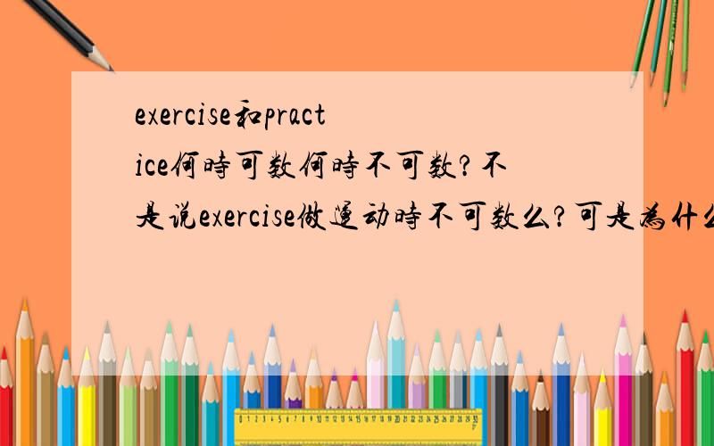 exercise和practice何时可数何时不可数?不是说exercise做运动时不可数么?可是为什么这里做运动时do exercises?这两个词究竟何时可数呢?