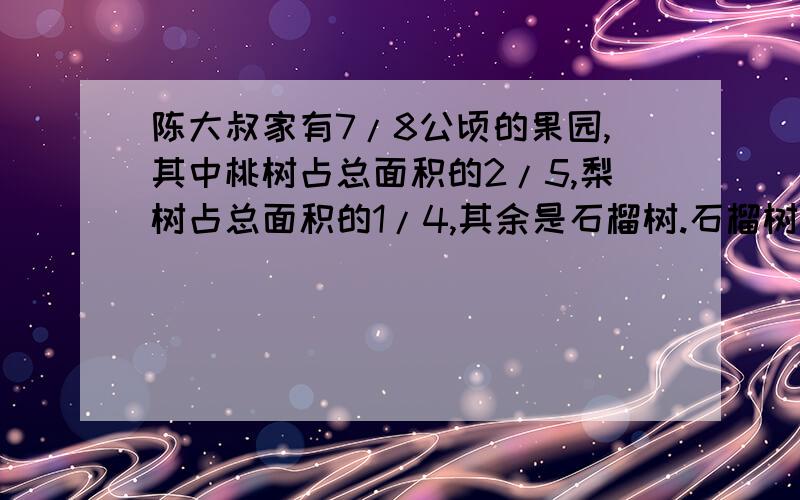 陈大叔家有7/8公顷的果园,其中桃树占总面积的2/5,梨树占总面积的1/4,其余是石榴树.石榴树占总面积的几分之几?