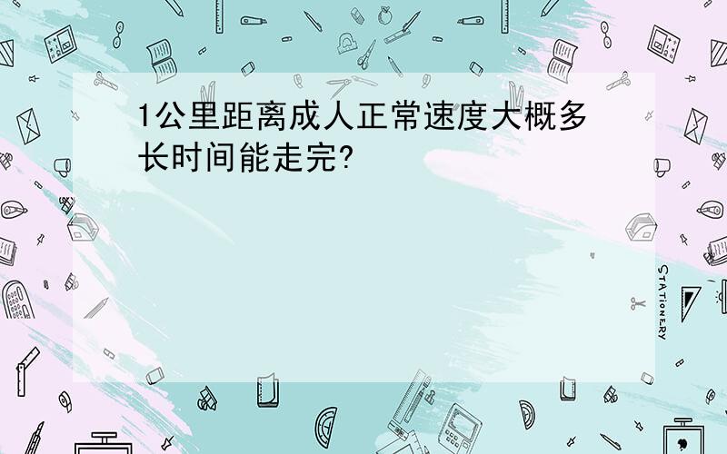 1公里距离成人正常速度大概多长时间能走完?