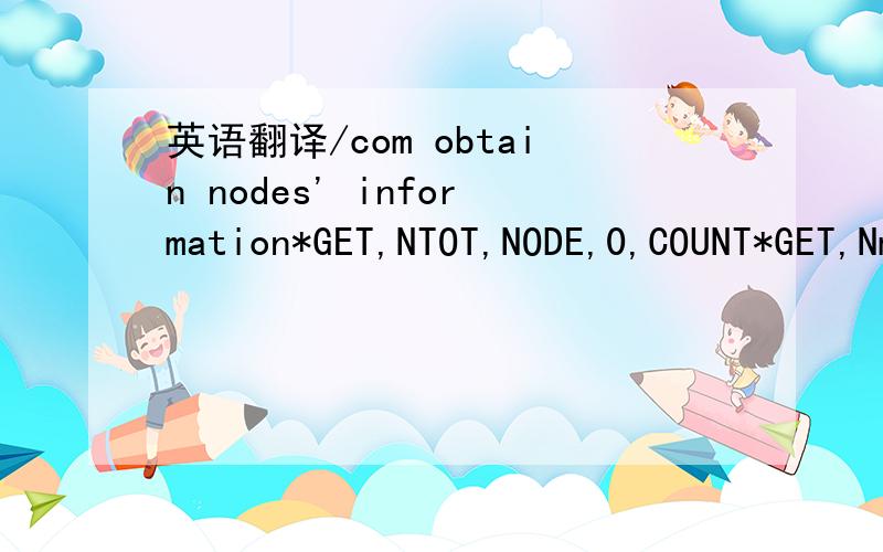英语翻译/com obtain nodes' information*GET,NTOT,NODE,0,COUNT*GET,Nmin,NODE,0,num,min*GET,Nmax,NODE,0,num,max*DIM,XY,ARRAY,NTOT,2*dim,nv,array,ntot*dim,nmold,array,ntot*dim,nheat,array,ntot*dim,ncenter,array,ntot*dim,ncon1,array,ntot*dim,ncon2,arr