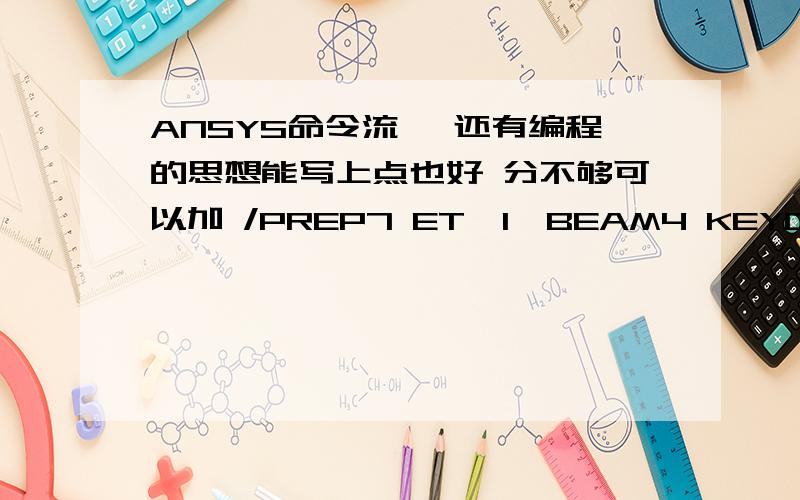 ANSYS命令流 ,还有编程的思想能写上点也好 分不够可以加 /PREP7 ET,1,BEAM4 KEYOPT,1,2,0KEYOPT,1,6,0KEYOPT,1,7,1KEYOPT,1,9,0KEYOPT,1,10,0 *SET,p,acos(-1)*SET,R1,5*SET,R2,60 R,1,p*R1**2,p*R1**4/4,p*R1**4/4,2*R1,2*R1,,RMORE,,p*R1**4/2,