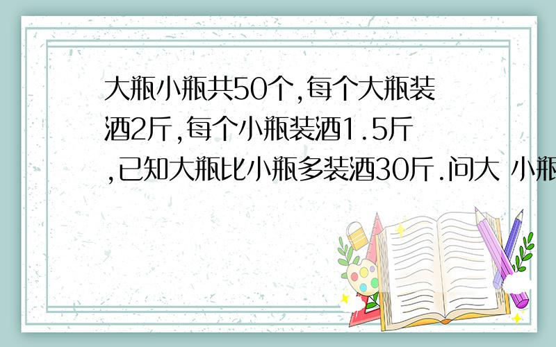 大瓶小瓶共50个,每个大瓶装酒2斤,每个小瓶装酒1.5斤,已知大瓶比小瓶多装酒30斤.问大 小瓶各几个?