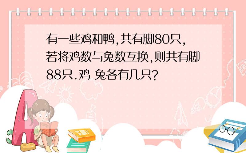 有一些鸡和鸭,共有脚80只,若将鸡数与兔数互换,则共有脚88只.鸡 兔各有几只?