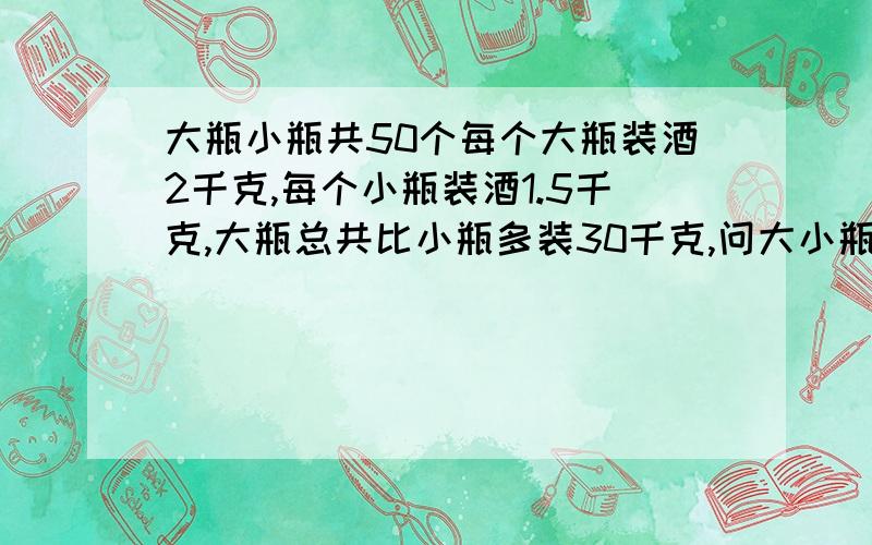 大瓶小瓶共50个每个大瓶装酒2千克,每个小瓶装酒1.5千克,大瓶总共比小瓶多装30千克,问大小瓶各有几个?