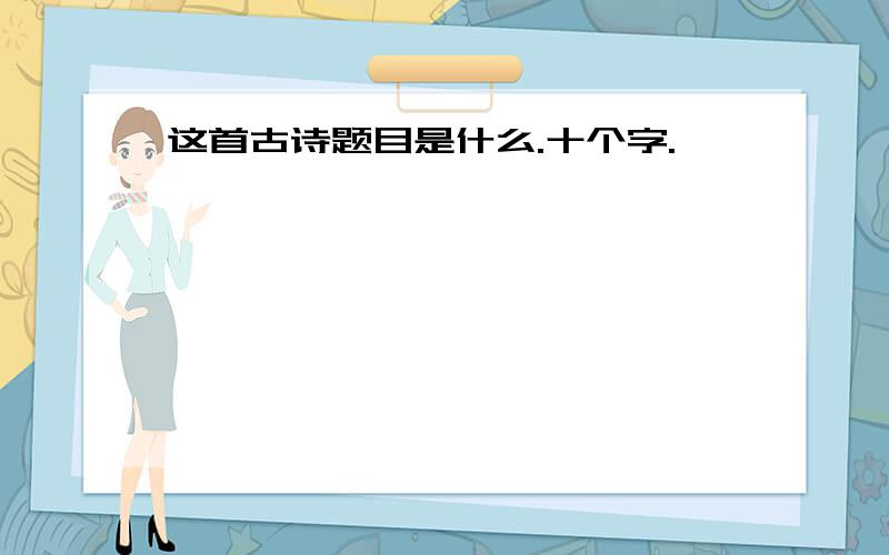 这首古诗题目是什么.十个字.