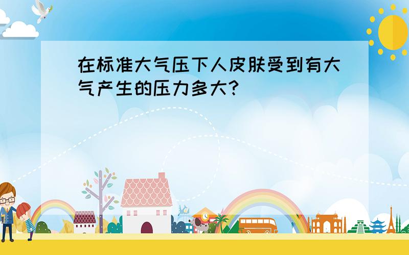 在标准大气压下人皮肤受到有大气产生的压力多大?