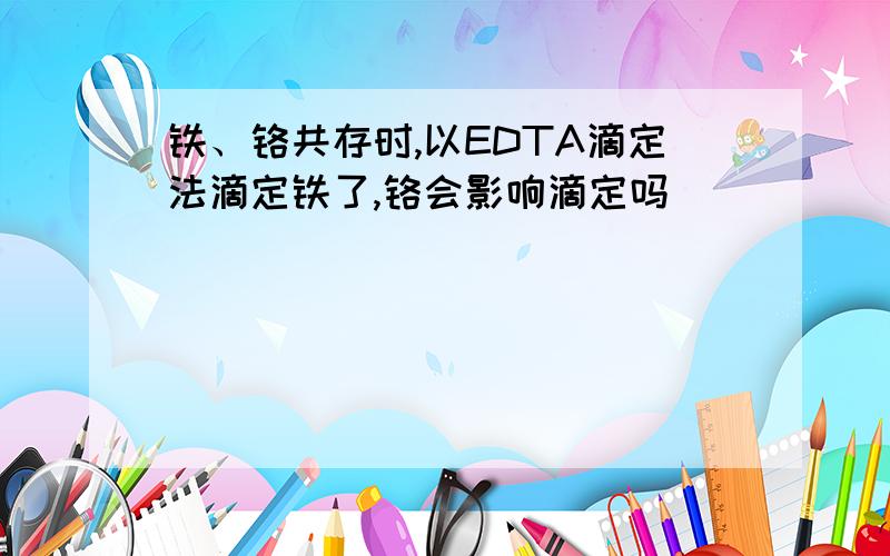 铁、铬共存时,以EDTA滴定法滴定铁了,铬会影响滴定吗