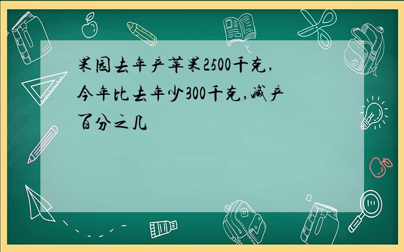 果园去年产苹果2500千克,今年比去年少300千克,减产百分之几