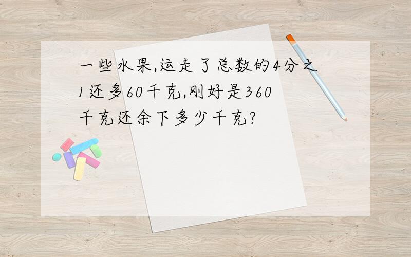 一些水果,运走了总数的4分之1还多60千克,刚好是360千克还余下多少千克?