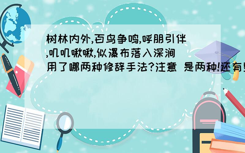 树林内外,百鸟争鸣,呼朋引伴,叽叽啾啾,似瀑布落入深涧 用了哪两种修辞手法?注意 是两种!还有整个刺槐林成了鸟儿们的天然俱乐部.鸟是人类的朋友,树林是鸟的乐园.上面两句各用了哪两种