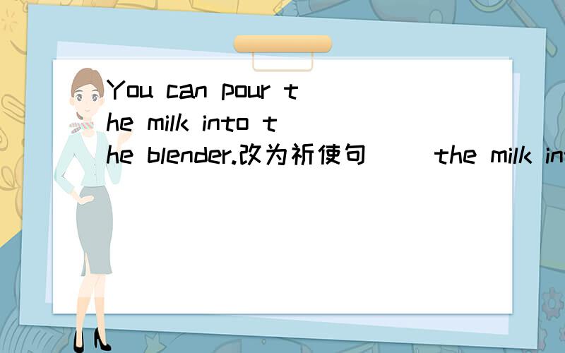 You can pour the milk into the blender.改为祈使句（ ）the milk into the blender,( )