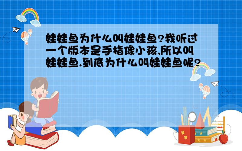 娃娃鱼为什么叫娃娃鱼?我听过一个版本是手指像小孩,所以叫娃娃鱼.到底为什么叫娃娃鱼呢?