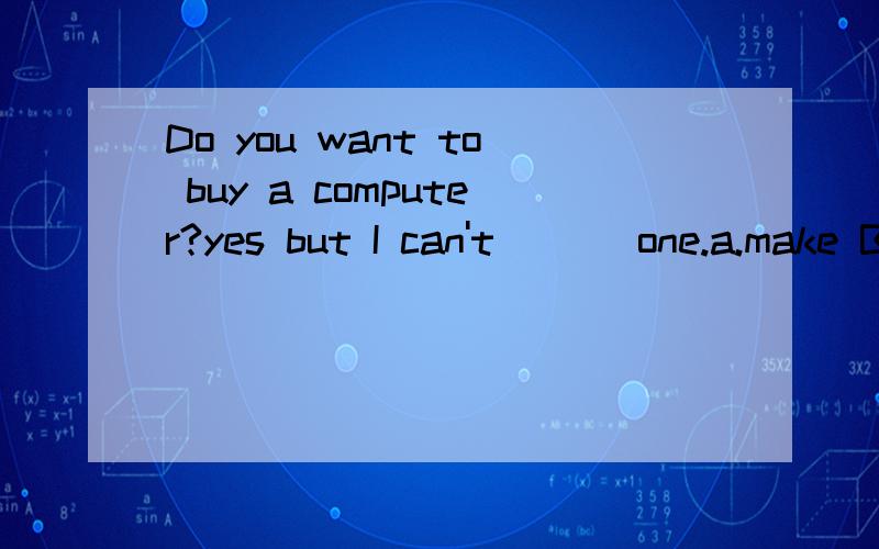 Do you want to buy a computer?yes but I can't ___one.a.make B.afford c.play d.cause