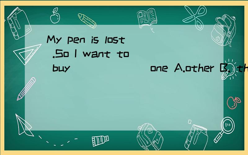 My pen is lost .So I want to buy ______ one A.other B. the other C.others D.anotherMy pen is lost .So I want to buy ______ oneA.other    B. the other  C.others    D.another