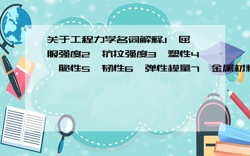 关于工程力学名词解释.1、屈服强度2、抗拉强度3、塑性4、脆性5、韧性6、弹性模量7、金属材料的力学性能通常是指?8、低碳钢受拉伸变形的四个阶段?