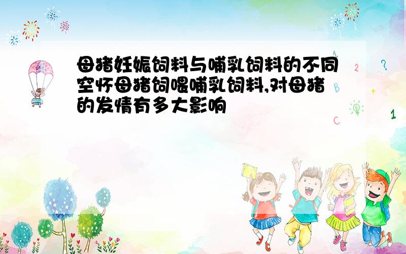 母猪妊娠饲料与哺乳饲料的不同空怀母猪饲喂哺乳饲料,对母猪的发情有多大影响