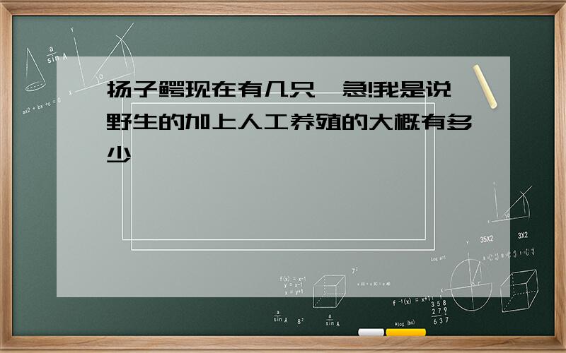 扬子鳄现在有几只,急!我是说野生的加上人工养殖的大概有多少