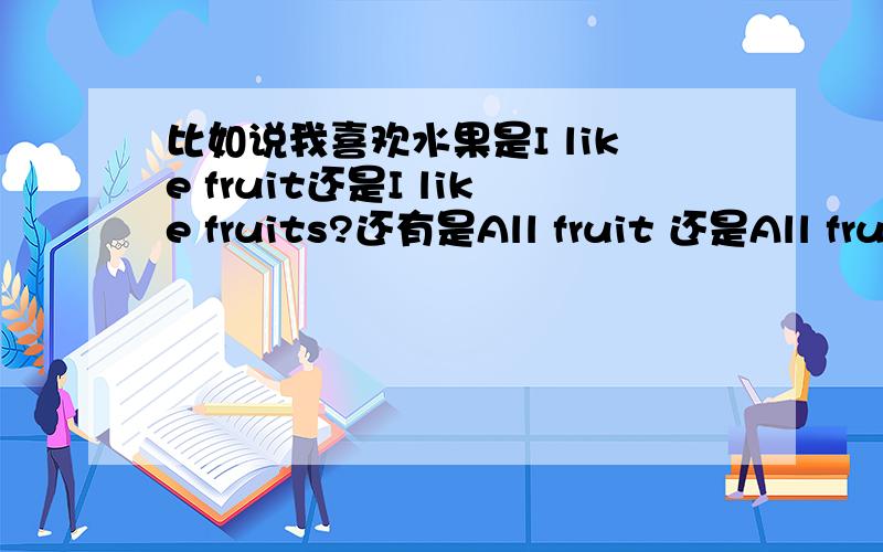 比如说我喜欢水果是I like fruit还是I like fruits?还有是All fruit 还是All fruits?请尽快,我马上考试啦.