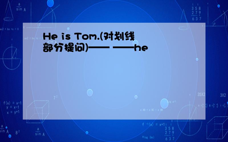 He is Tom.(对划线部分提问)—— ——he