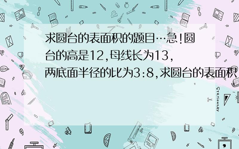 求圆台的表面积的题目…急!圆台的高是12,母线长为13,两底面半径的比为3:8,求圆台的表面积.谢叻、