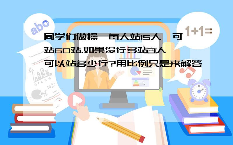 同学们做操,每人站15人,可站60站.如果没行多站3人,可以站多少行?用比例只是来解答