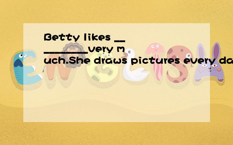 Betty likes __________very much.She draws pictures every day.1.Betty likes __________very much.She draws pictures every dayA.art B.music C.sport D.science要写出原因