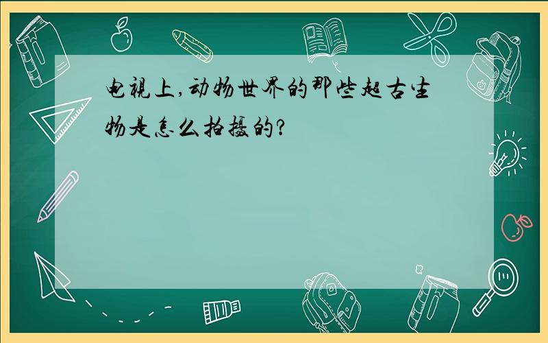 电视上,动物世界的那些超古生物是怎么拍摄的?