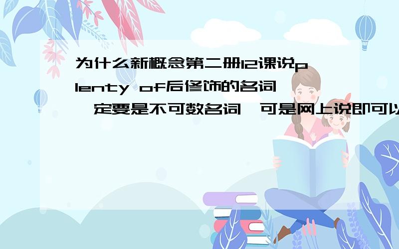 为什么新概念第二册12课说plenty of后修饰的名词一定要是不可数名词,可是网上说即可以修饰可数也可以修饰不可数,新概念里应该不会错吧