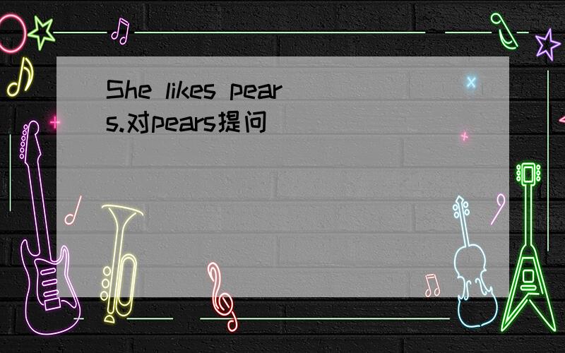 She likes pears.对pears提问